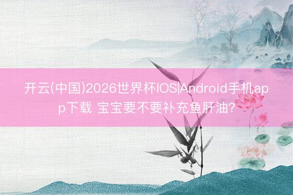 开云(中国)2026世界杯IOS|Android手机app下载 宝宝要不要补充鱼肝油？