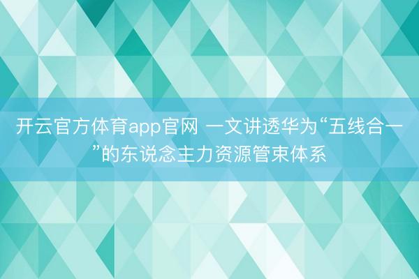 开云官方体育app官网 一文讲透华为“五线合一”的东说念主力资源管束体系