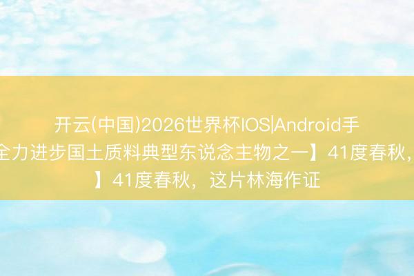 开云(中国)2026世界杯IOS|Android手机app下载 【全力进步国土质料典型东说念主物之一】41度春秋,这片林海作证
