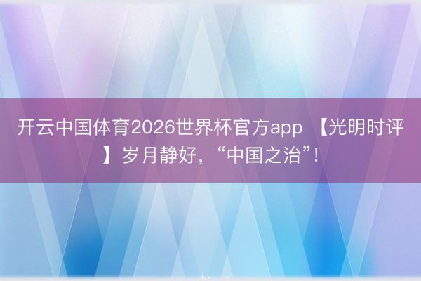 开云中国体育2026世界杯官方app 【光明时评】岁月静好，“中国之治”！