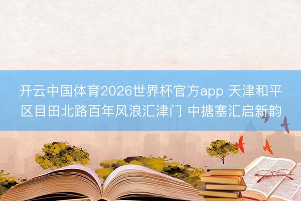 开云中国体育2026世界杯官方app 天津和平区目田北路百年风浪汇津门 中搪塞汇启新韵