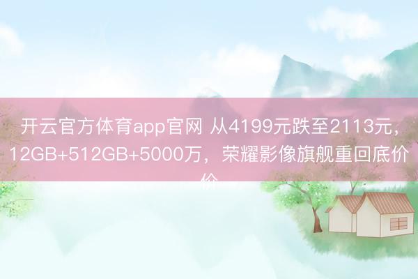 开云官方体育app官网 从4199元跌至2113元，12GB+512GB+5000万，荣耀影像旗舰重回底价