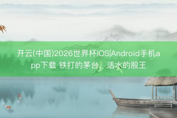 开云(中国)2026世界杯IOS|Android手机app下载 铁打的茅台，活水的股王