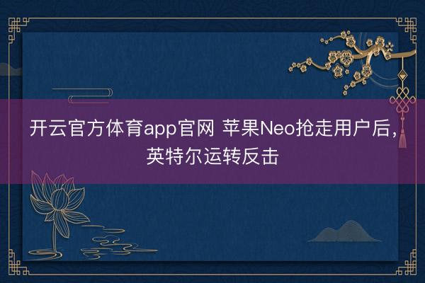 开云官方体育app官网 苹果Neo抢走用户后，英特尔运转反击