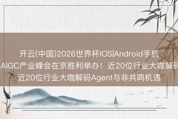 开云(中国)2026世界杯IOS|Android手机app下载 第四届中国AIGC产业峰会在京胜利举办！近20位行业大咖解码Agent与非共鸣机遇