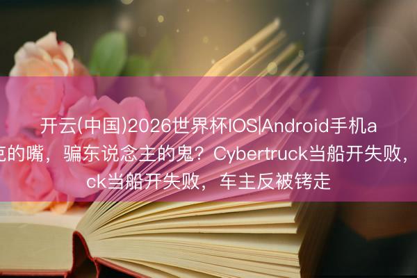 开云(中国)2026世界杯IOS|Android手机app下载 马斯克的嘴,骗东说念主的鬼?Cybertruck当船开失败,车主反被铐走