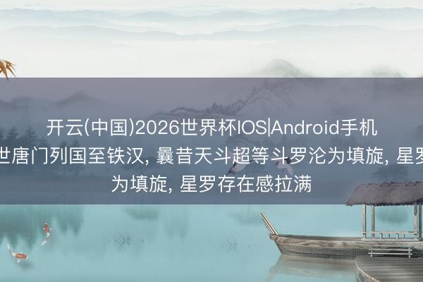 开云(中国)2026世界杯IOS|Android手机app下载 绝世唐门列国至铁汉, 曩昔天斗超等斗罗沦为填旋, 星罗存在感拉满