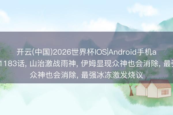 开云(中国)2026世界杯IOS|Android手机app下载 海贼王1183话， 山治激战雨神， 伊姆显现众神也会消除， 最强冰冻激发烧议