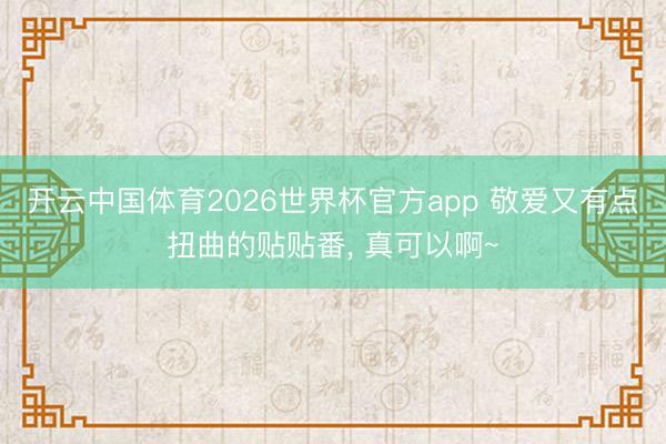 开云中国体育2026世界杯官方app 敬爱又有点扭曲的贴贴番， 真可以啊~