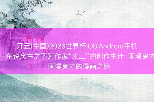 开云(中国)2026世界杯IOS|Android手机app下载 《一东说念主之下》作家“米二”的创作生计: 国漫鬼才的漫画之路