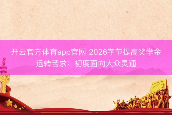 开云官方体育app官网 2026字节提高奖学金运转苦求:初度面向大众灵通