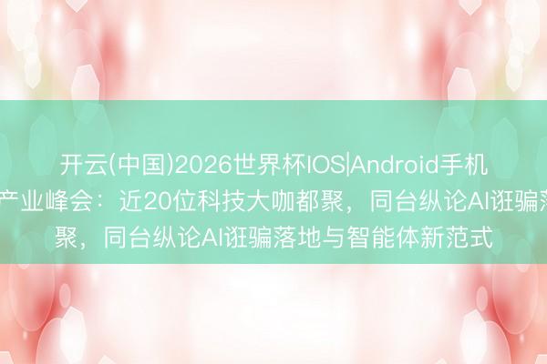 开云(中国)2026世界杯IOS|Android手机app下载 中国AIGC产业峰会：近20位科技大咖都聚，同台纵论AI诳骗落地与智能体新范式