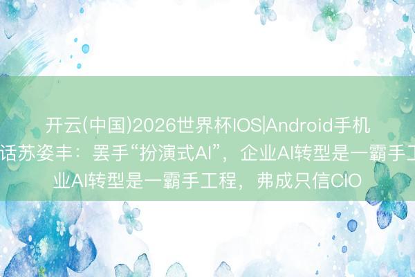 开云(中国)2026世界杯IOS|Android手机app下载 李开复对话苏姿丰：罢手“扮演式AI”，企业AI转型是一霸手工程，弗成只信CIO