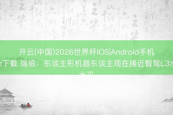 开云(中国)2026世界杯IOS|Android手机app下载 瑞银：东谈主形机器东谈主现在接近智驾L3水平