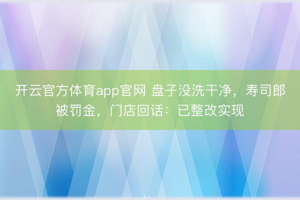 开云官方体育app官网 盘子没洗干净，寿司郎被罚金，门店回话：已整改实现
