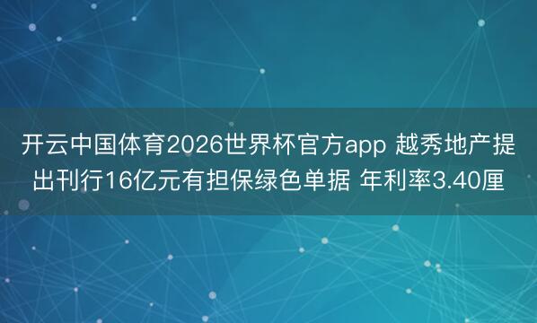 开云中国体育2026世界杯官方app 越秀地产提出刊行16亿元有担保绿色单据 年利率3.40厘