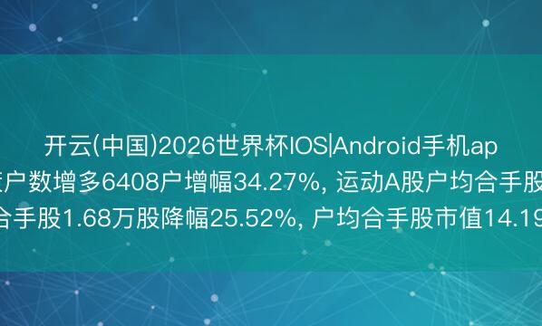 开云(中国)2026世界杯IOS|Android手机app下载 天瑞仪器A股鞭策户数增多6408户增幅34.27%， 运动A股户均合手股1.68万股降幅25.52%， 户均合手股市值14.19万元增幅19.02%