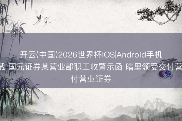 开云(中国)2026世界杯IOS|Android手机app下载 国元证券某营业部职工收警示函 暗里领受交付营业证券