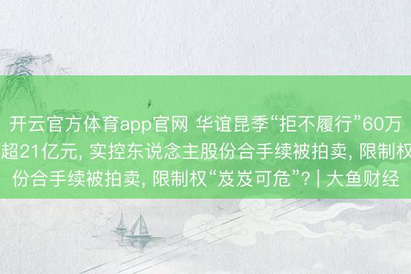 开云官方体育app官网 华谊昆季“拒不履行”60万元案款背后: 公司欠债超21亿元， 实控东说念主股份合手续被拍卖， 限制权“岌岌可危”? | 大鱼财经