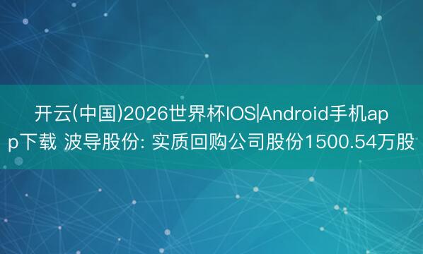 开云(中国)2026世界杯IOS|Android手机app下载 波导股份: 实质回购公司股份1500.54万股