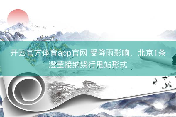开云官方体育app官网 受降雨影响，北京1条澄莹接纳绕行甩站形式