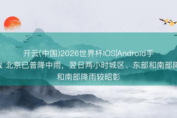 开云(中国)2026世界杯IOS|Android手机app下载 北京已普降中雨，翌日两小时城区、东部和南部降雨较昭彰