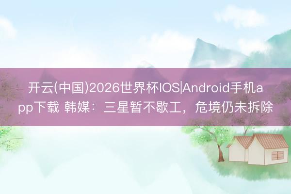 开云(中国)2026世界杯IOS|Android手机app下载 韩媒：三星暂不歇工，危境仍未拆除