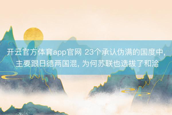 开云官方体育app官网 23个承认伪满的国度中， 主要跟日德两国混， 为何苏联也选拔了和洽