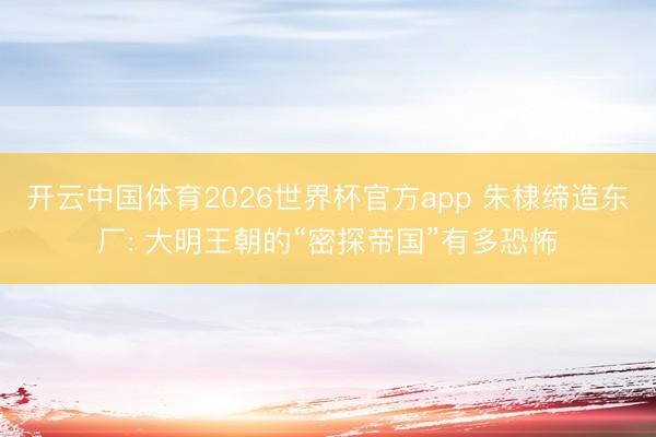 开云中国体育2026世界杯官方app 朱棣缔造东厂: 大明王朝的“密探帝国”有多恐怖