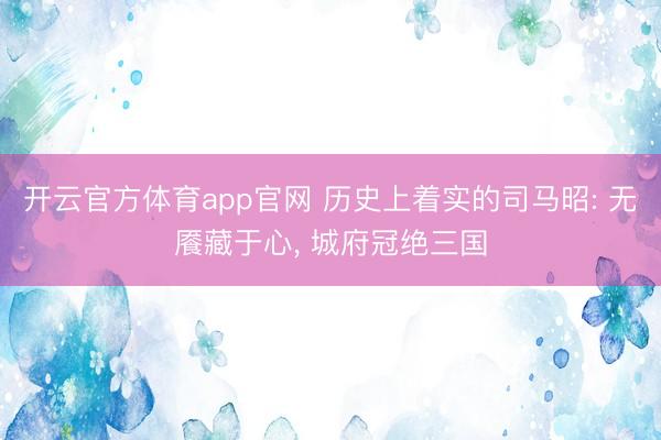 开云官方体育app官网 历史上着实的司马昭: 无餍藏于心， 城府冠绝三国