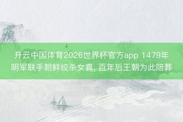 开云中国体育2026世界杯官方app 1479年明军联手朝鲜绞杀女真， 百年后王朝为此陪葬