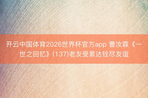 开云中国体育2026世界杯官方app 曹汝霖《一世之回忆》(137)老友受累达铨尽友谊
