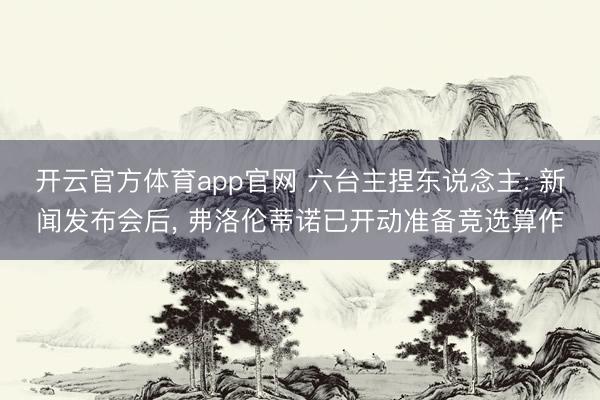 开云官方体育app官网 六台主捏东说念主: 新闻发布会后， 弗洛伦蒂诺已开动准备竞选算作