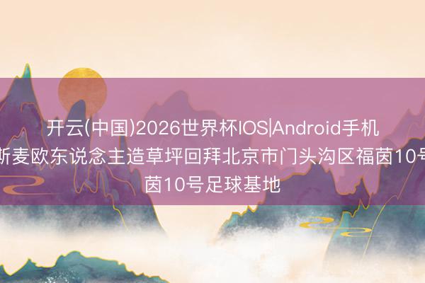开云(中国)2026世界杯IOS|Android手机app下载 斯麦欧东说念主造草坪回拜北京市门头沟区福茵10号足球基地