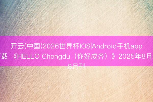开云(中国)2026世界杯IOS|Android手机app下载 《HELLO Chengdu（你好成齐）》2025年8月刊
