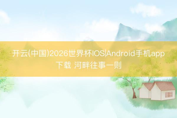 开云(中国)2026世界杯IOS|Android手机app下载 河畔往事一则