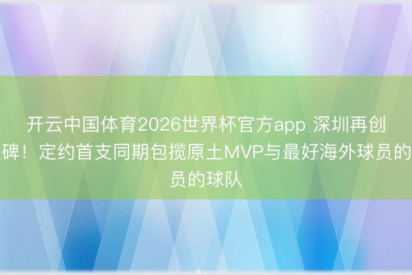 开云中国体育2026世界杯官方app 深圳再创里程碑！定约首支同期包揽原土MVP与最好海外球员的球队