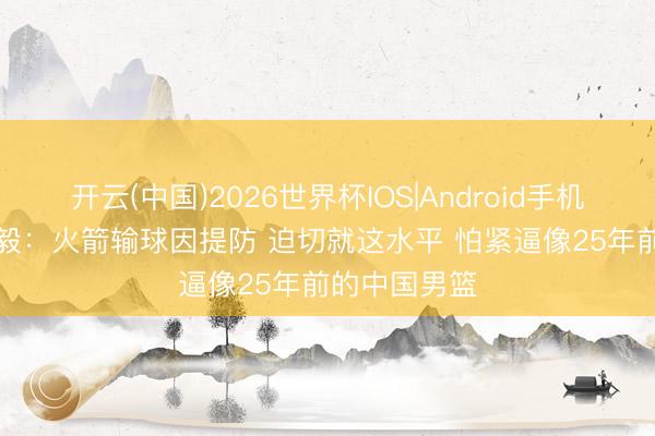 开云(中国)2026世界杯IOS|Android手机app下载 杨毅：火箭输球因提防 迫切就这水平 怕紧逼像25年前的中国男篮