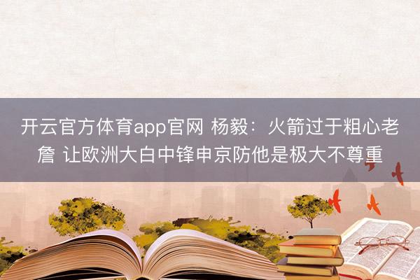 开云官方体育app官网 杨毅：火箭过于粗心老詹 让欧洲大白中锋申京防他是极大不尊重