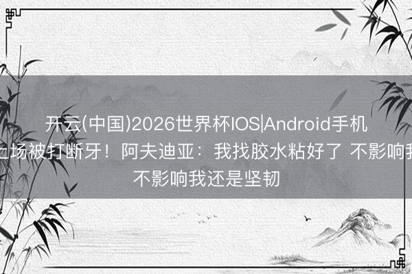 开云(中国)2026世界杯IOS|Android手机app下载 上场被打断牙！阿夫迪亚：我找胶水粘好了 不影响我还是坚韧