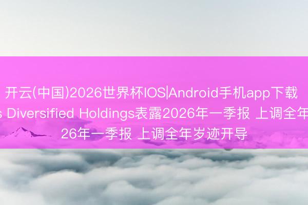 开云(中国)2026世界杯IOS|Android手机app下载 Compass Diversified Holdings表露2026年一季报 上调全年岁迹开导