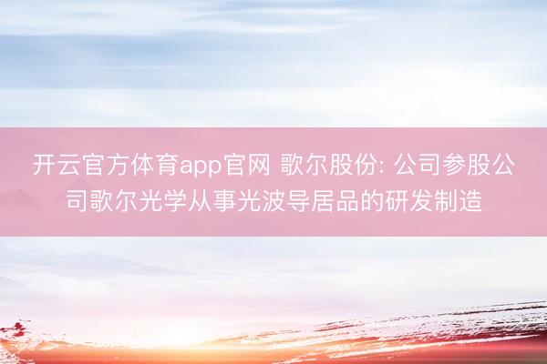 开云官方体育app官网 歌尔股份: 公司参股公司歌尔光学从事光波导居品的研发制造