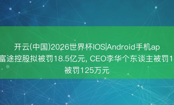开云(中国)2026世界杯IOS|Android手机app下载 富途控股拟被罚18.5亿元, CEO李华个东谈主被罚125万元