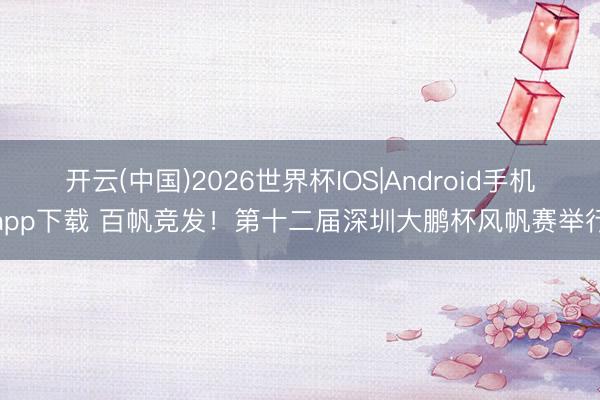开云(中国)2026世界杯IOS|Android手机app下载 百帆竞发！第十二届深圳大鹏杯风帆赛举行