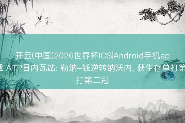 开云(中国)2026世界杯IOS|Android手机app下载 ATP日内瓦站: 勒纳-钱逆转纳沃内， 获生存单打第二冠