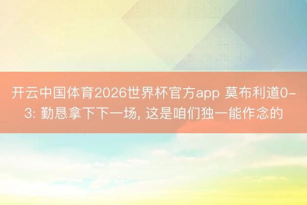 开云中国体育2026世界杯官方app 莫布利道0-3: 勤恳拿下下一场， 这是咱们独一能作念的