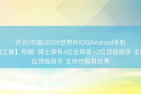 开云(中国)2026世界杯IOS|Android手机app下载 【竣工版】布朗: 骑士领有4位全明星+2位顶级投手 主帅也极其优秀