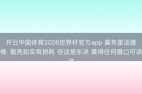 开云中国体育2026世界杯官方app 莫布里谈疲倦: 躯壳如实有损耗 但这是东决 莫得任何借口可讲