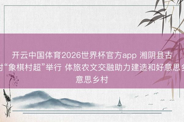 开云中国体育2026世界杯官方app 湘阴县古潭村“象棋村超”举行 体旅农文交融助力建造和好意思乡村