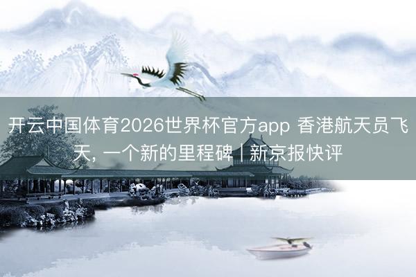 开云中国体育2026世界杯官方app 香港航天员飞天， 一个新的里程碑 | 新京报快评